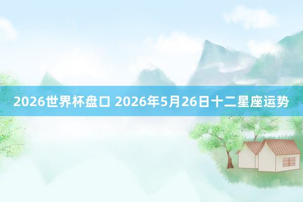 2026世界杯盘口 2026年5月26日十二星座运势