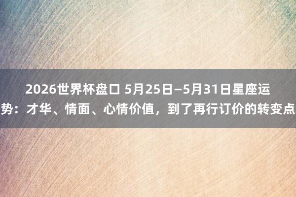 2026世界杯盘口 5月25日—5月31日星座运势:才华、情面、心情价值,到了再行订价的转变点
