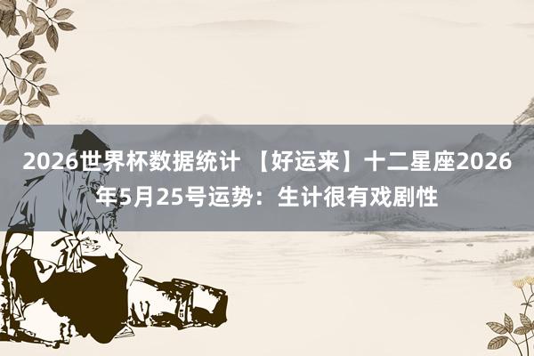 2026世界杯数据统计 【好运来】十二星座2026年5月25号运势:生计很有戏剧性