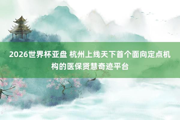 2026世界杯亚盘 杭州上线天下首个面向定点机构的医保贤慧奇迹平台