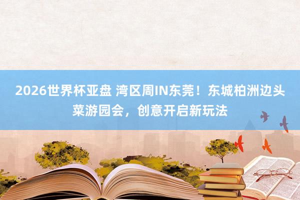 2026世界杯亚盘 湾区周IN东莞!东城柏洲边头菜游园会,创意开启新玩法