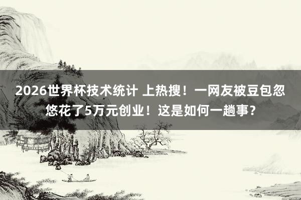 2026世界杯技术统计 上热搜!一网友被豆包忽悠花了5万元创业!这是如何一趟事?