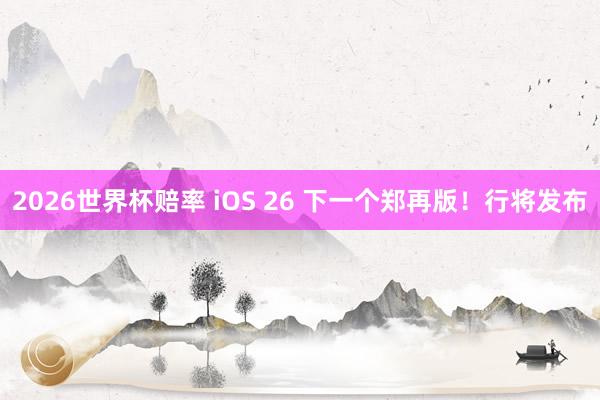 2026世界杯赔率 iOS 26 下一个郑再版！行将发布