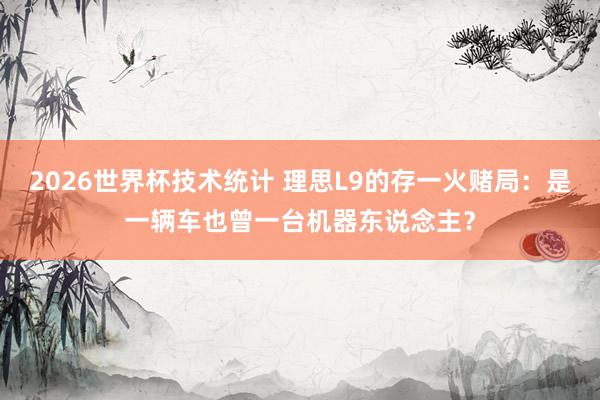 2026世界杯技术统计 理思L9的存一火赌局:是一辆车也曾一台机器东说念主?