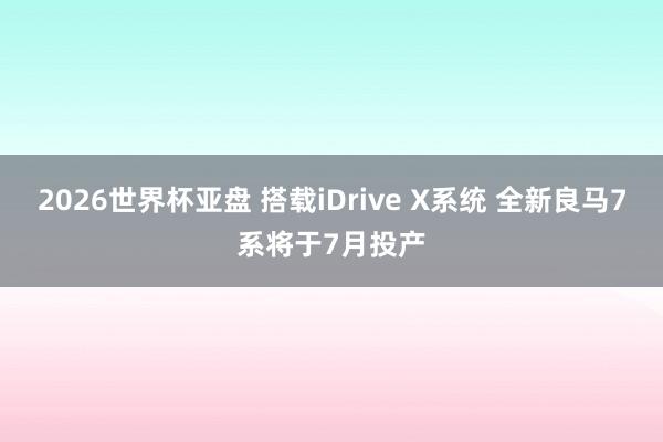 2026世界杯亚盘 搭载iDrive X系统 全新良马7系将于7月投产