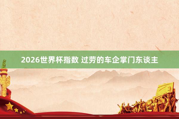 2026世界杯指数 过劳的车企掌门东谈主