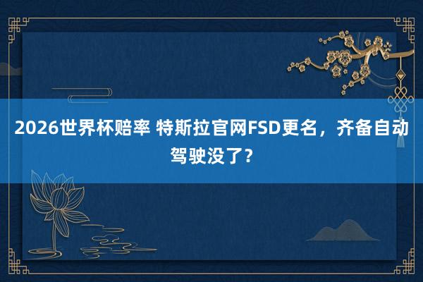 2026世界杯赔率 特斯拉官网FSD更名,齐备自动驾驶没了?