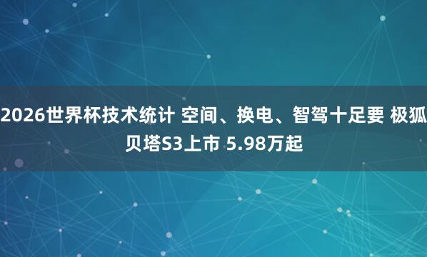 2026世界杯技术统计 空间、换电、智驾十足要 极狐贝塔S3上市 5.98万起