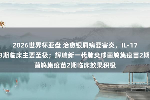 2026世界杯亚盘 治愈银屑病要害炎,IL-17A/F抗体达到3期临床主要至极;辉瑞新一代肺炎球菌鸠集疫苗2期临床效果积极