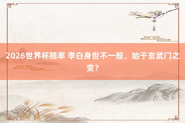 2026世界杯赔率 李白身世不一般,始于玄武门之变?