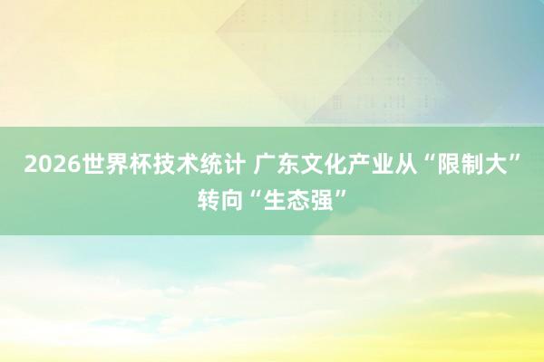 2026世界杯技术统计 广东文化产业从“限制大”转向“生态强”