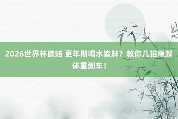 2026世界杯欧赔 更年期喝水皆胖?教你几招稳踩体重刹车!