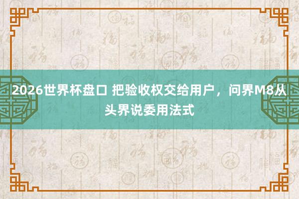 2026世界杯盘口 把验收权交给用户,问界M8从头界说委用法式