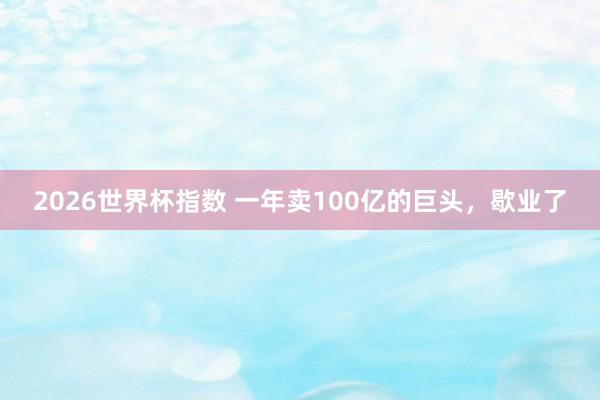 2026世界杯指数 一年卖100亿的巨头,歇业了