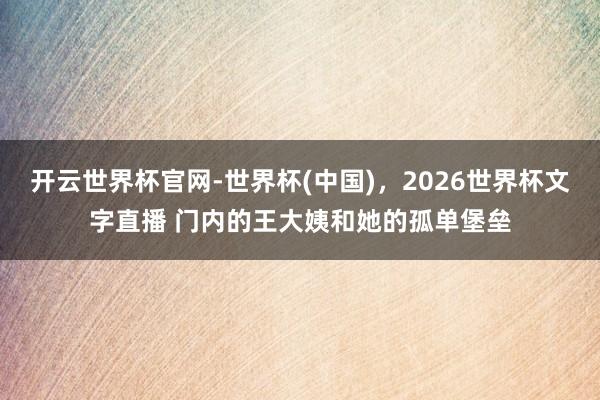 开云世界杯官网-世界杯(中国),2026世界杯文字直播 门内的王大姨和她的孤单堡垒