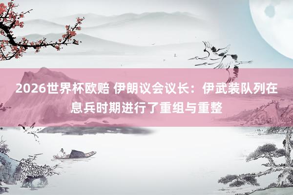 2026世界杯欧赔 伊朗议会议长:伊武装队列在息兵时期进行了重组与重整