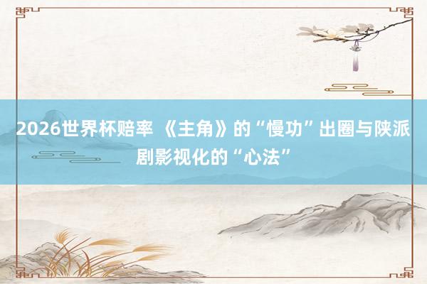 2026世界杯赔率 《主角》的“慢功”出圈与陕派剧影视化的“心法”
