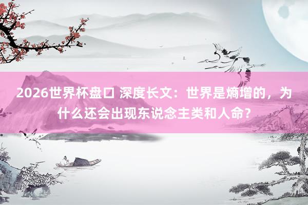 2026世界杯盘口 深度长文:世界是熵增的,为什么还会出现东说念主类和人命?