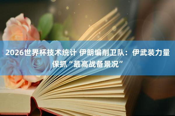 2026世界杯技术统计 伊朗编削卫队:伊武装力量保抓“最高战备景况”