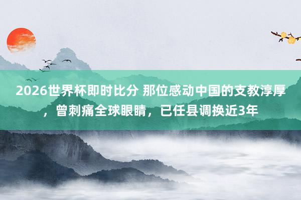 2026世界杯即时比分 那位感动中国的支教淳厚,曾刺痛全球眼睛,已任县调换近3年