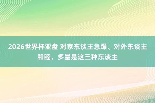 2026世界杯亚盘 对家东谈主急躁、对外东谈主和睦,多量是这三种东谈主