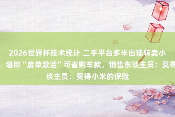 2026世界杯技术统计 二手平台多半出现转卖小米新车订单,堪称“废单激活”可省购车款,销售东谈主员:莫得小米的保险