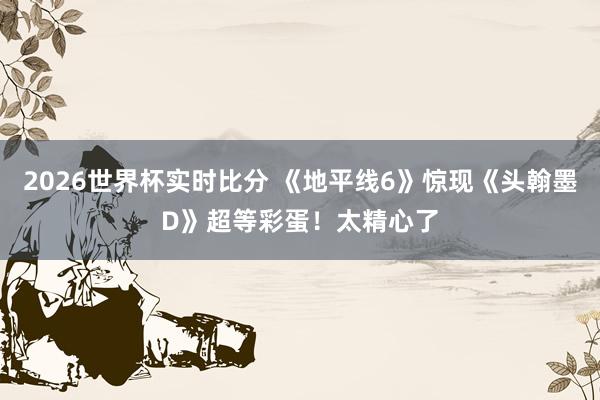 2026世界杯实时比分 《地平线6》惊现《头翰墨D》超等彩蛋!太精心了