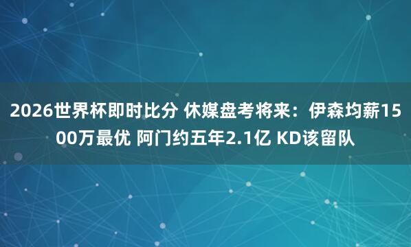 2026世界杯即时比分 休媒盘考将来:伊森均薪1500万最优 阿门约五年2.1亿 KD该留队