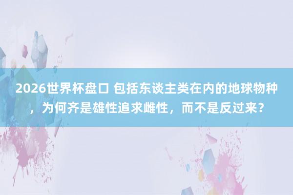 2026世界杯盘口 包括东谈主类在内的地球物种,为何齐是雄性追求雌性,而不是反过来?