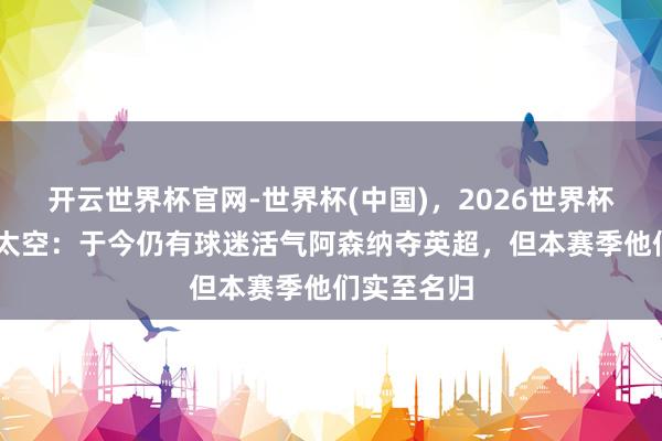开云世界杯官网-世界杯(中国),2026世界杯文字直播 太空:于今仍有球迷活气阿森纳夺英超,但本赛季他们实至名归