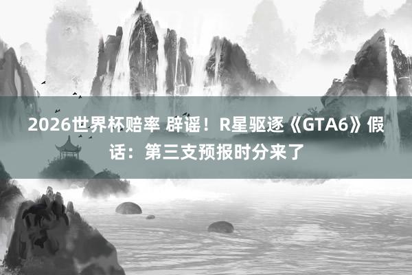 2026世界杯赔率 辟谣!R星驱逐《GTA6》假话:第三支预报时分来了