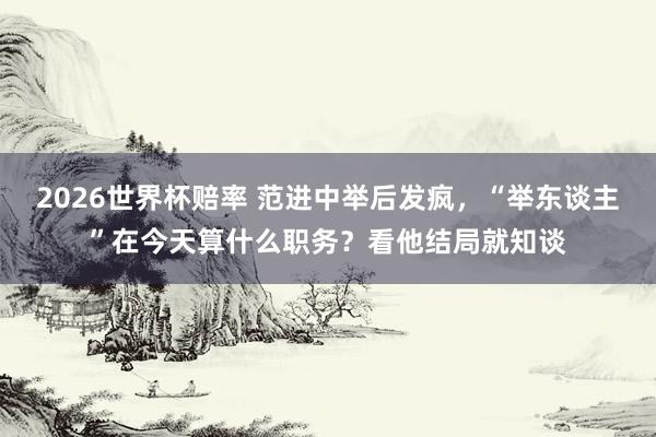 2026世界杯赔率 范进中举后发疯,“举东谈主”在今天算什么职务?看他结局就知谈