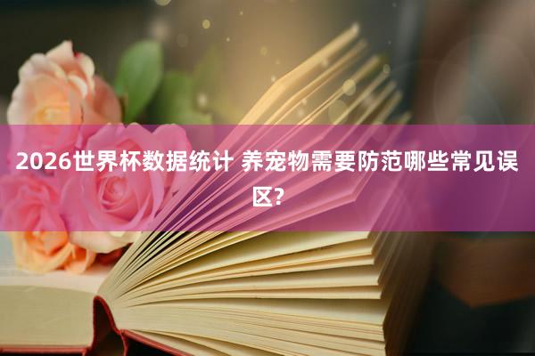 2026世界杯数据统计 养宠物需要防范哪些常见误区?