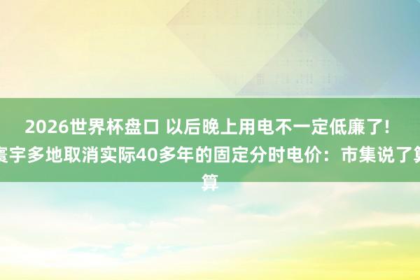 2026世界杯盘口 以后晚上用电不一定低廉了! 寰宇多地取消实际40多年的固定分时电价:市集说了算