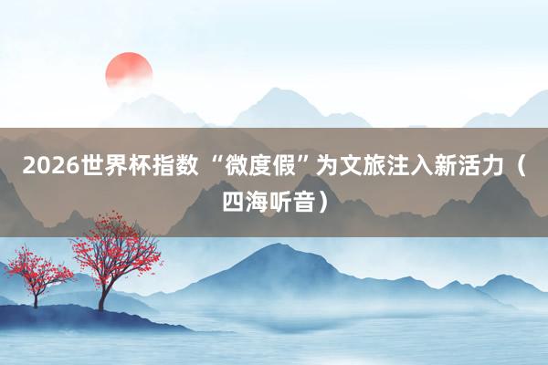 2026世界杯指数 “微度假”为文旅注入新活力(四海听音)
