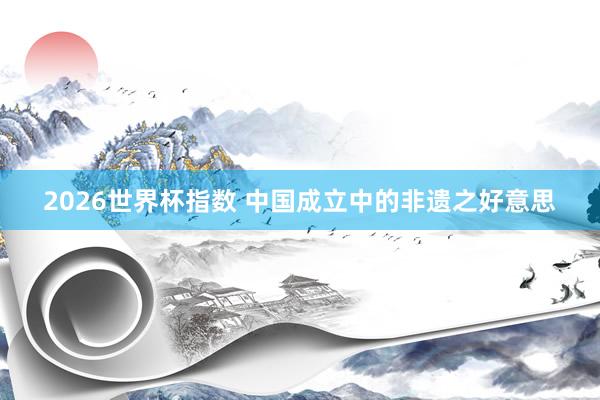 2026世界杯指数 中国成立中的非遗之好意思