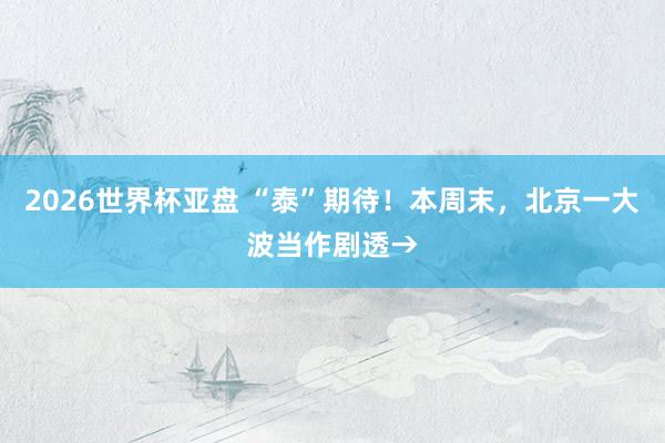 2026世界杯亚盘 “泰”期待!本周末,北京一大波当作剧透→