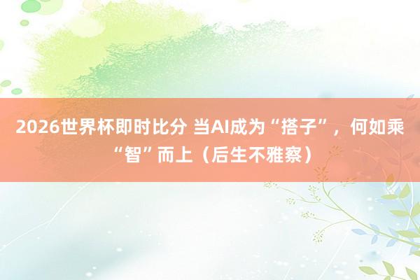 2026世界杯即时比分 当AI成为“搭子”，何如乘“智”而上（后生不雅察）
