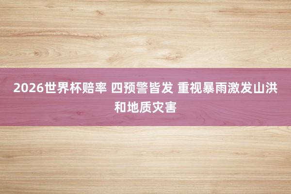 2026世界杯赔率 四预警皆发 重视暴雨激发山洪和地质灾害
