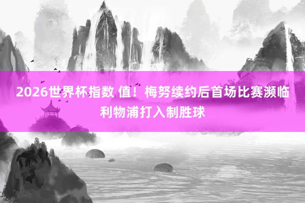 2026世界杯指数 值!梅努续约后首场比赛濒临利物浦打入制胜球