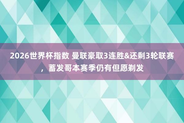 2026世界杯指数 曼联豪取3连胜&还剩3轮联赛，蓄发哥本赛季仍有但愿剃发