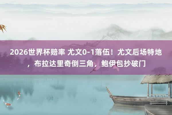 2026世界杯赔率 尤文0-1落伍！尤文后场特地，布拉达里奇倒三角，鲍伊包抄破门