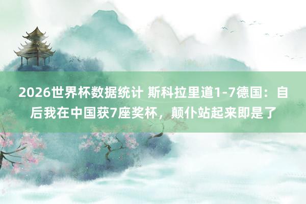 2026世界杯数据统计 斯科拉里道1-7德国:自后我在中国获7座奖杯,颠仆站起来即是了