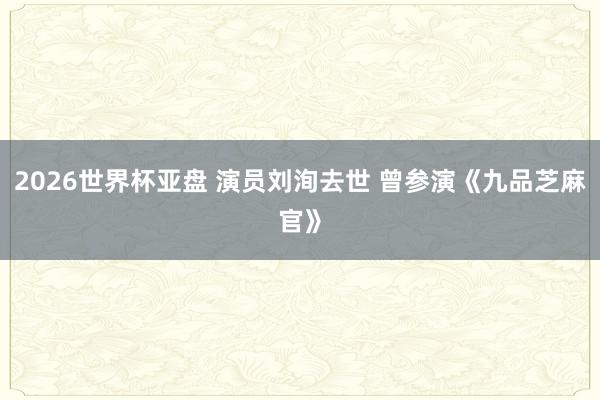 2026世界杯亚盘 演员刘洵去世 曾参演《九品芝麻官》