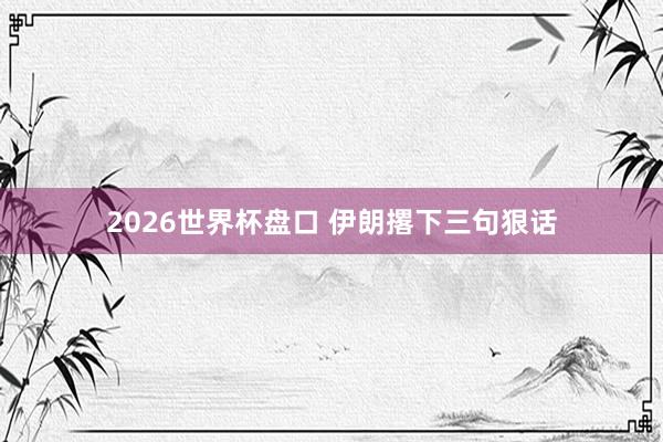 2026世界杯盘口 伊朗撂下三句狠话