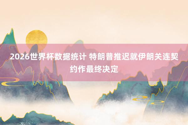 2026世界杯数据统计 特朗普推迟就伊朗关连契约作最终决定