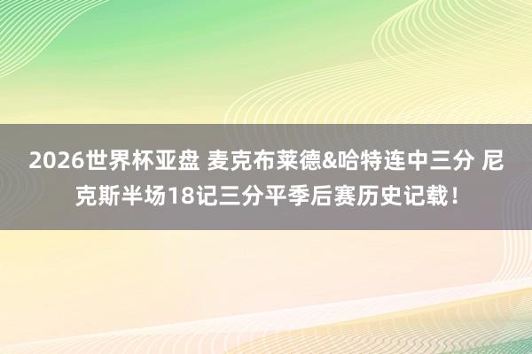 2026世界杯亚盘 麦克布莱德&哈特连中三分 尼克斯半场18记三分平季后赛历史记载!
