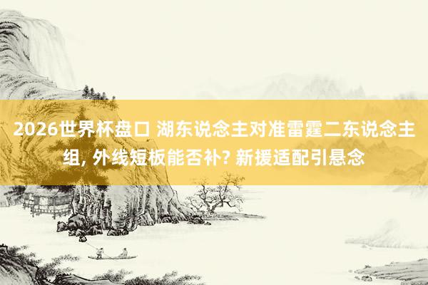 2026世界杯盘口 湖东说念主对准雷霆二东说念主组， 外线短板能否补? 新援适配引悬念