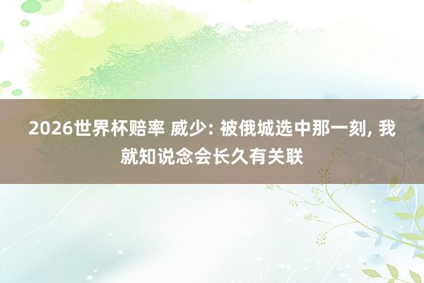 2026世界杯赔率 威少: 被俄城选中那一刻, 我就知说念会长久有关联