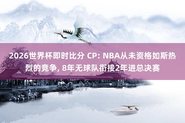 2026世界杯即时比分 CP: NBA从未资格如斯热烈的竞争， 8年无球队衔接2年进总决赛